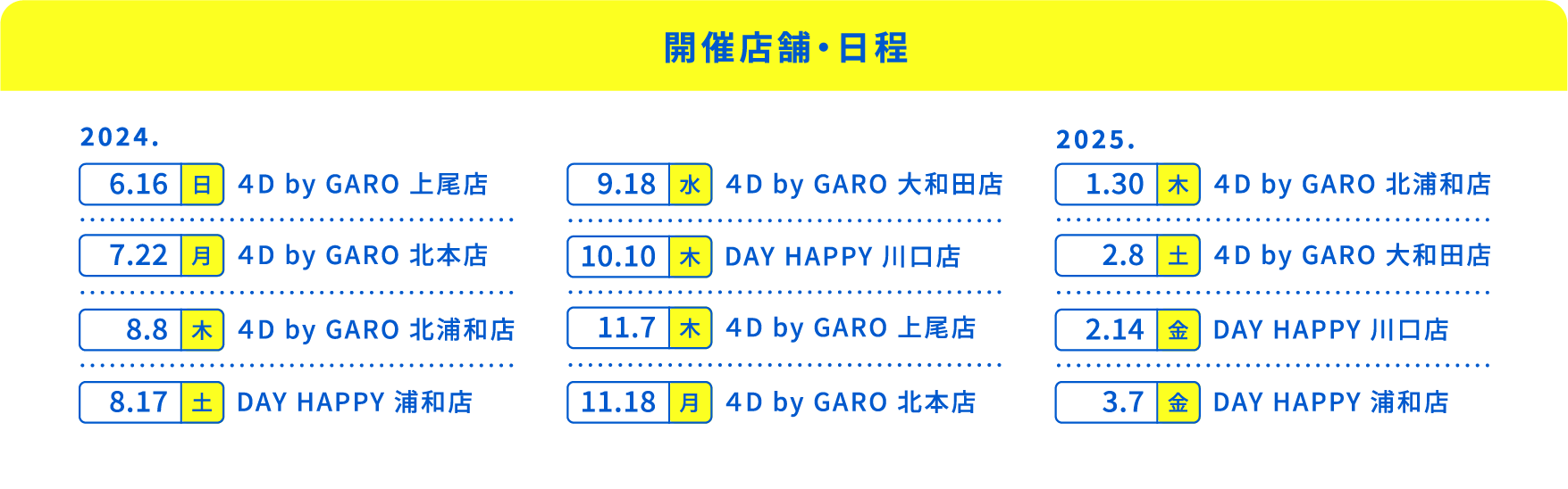 【開催店舗・日程】2024.6.16（日）４D by GARO 上尾店、7.22（月）４D by GARO 北本店、8.8（木）４D by GARO 北浦和店、8.17（土）DAY HAPPY 浦和店、9.18（水）DAY HAPPY 川口店、10.10（木）DAY HAPPY 浦和店、11.7（木）４D by GARO 上尾店、11.18（月）４D by GARO 大和田店、2025.1.30（木）DAY HAPPY 川口店、2.8（土）DAY HAPPY 浦和店、2.14（金）DAY HAPPY 浦和店、3.7（金）DAY HAPPY 浦和店